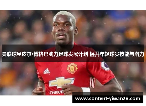 曼联球星皮尔·博格巴助力足球发展计划 提升年轻球员技能与潜力