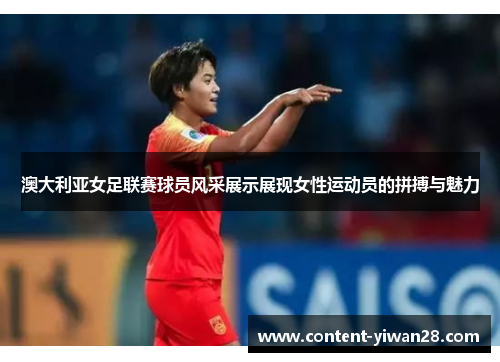 澳大利亚女足联赛球员风采展示展现女性运动员的拼搏与魅力