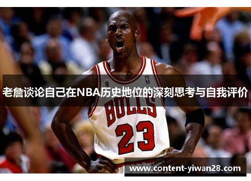 老詹谈论自己在NBA历史地位的深刻思考与自我评价