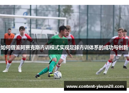 如何借鉴阿贾克斯青训模式实现足球青训体系的成功与创新