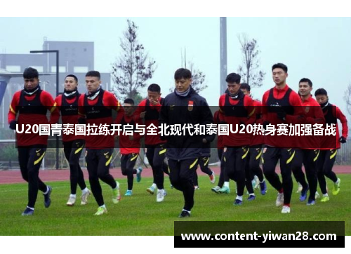 U20国青泰国拉练开启与全北现代和泰国U20热身赛加强备战