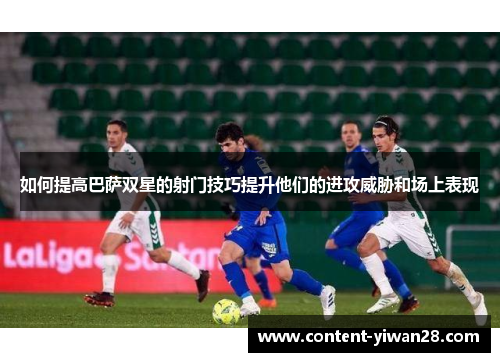 如何提高巴萨双星的射门技巧提升他们的进攻威胁和场上表现