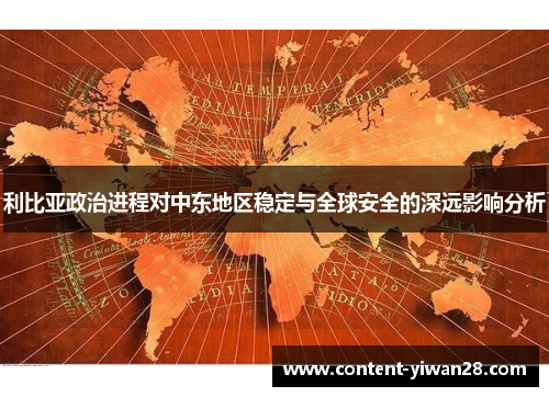 利比亚政治进程对中东地区稳定与全球安全的深远影响分析