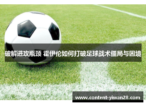 破解进攻瓶颈 霍伊伦如何打破足球战术僵局与困境