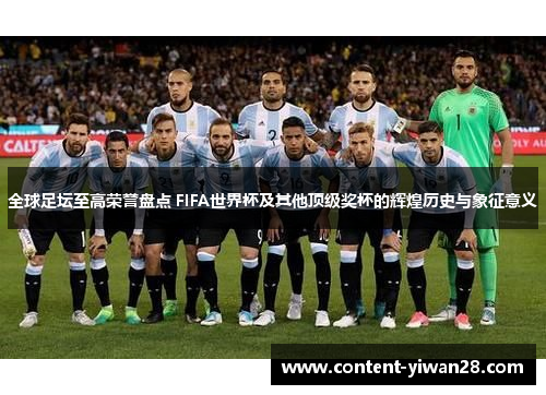 全球足坛至高荣誉盘点 FIFA世界杯及其他顶级奖杯的辉煌历史与象征意义