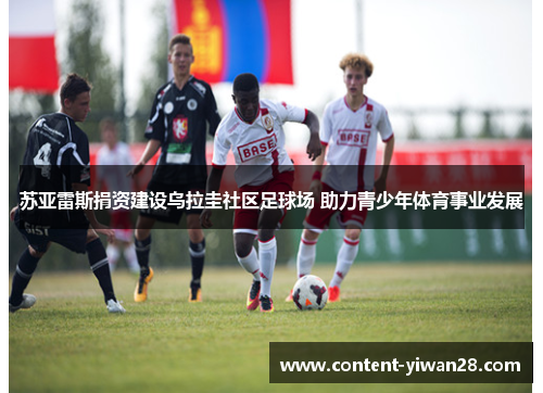 苏亚雷斯捐资建设乌拉圭社区足球场 助力青少年体育事业发展