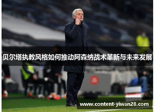 贝尔塔执教风格如何推动阿森纳战术革新与未来发展 贝尔塔执教风格如何推动阿森纳战术革新与未来发展