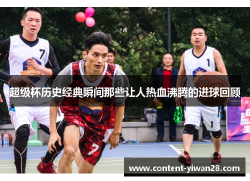 超级杯历史经典瞬间那些让人热血沸腾的进球回顾 超级杯历史经典瞬间那些让人热血沸腾的进球回顾