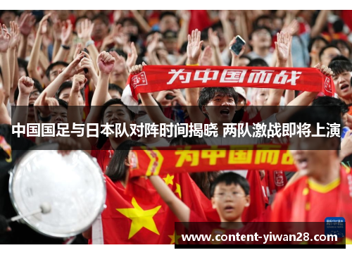 中国国足与日本队对阵时间揭晓 两队激战即将上演 中国国足与日本队对阵时间揭晓 两队激战即将上演