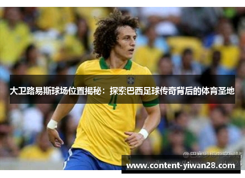 大卫路易斯球场位置揭秘:探索巴西足球传奇背后的体育圣地 大卫路易斯球场位置揭秘:探索巴西足球传奇背后的体育圣地