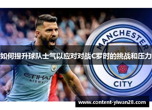 如何提升球队士气以应对对战C罗时的挑战和压力 如何提升球队士气以应对对战C罗时的挑战和压力