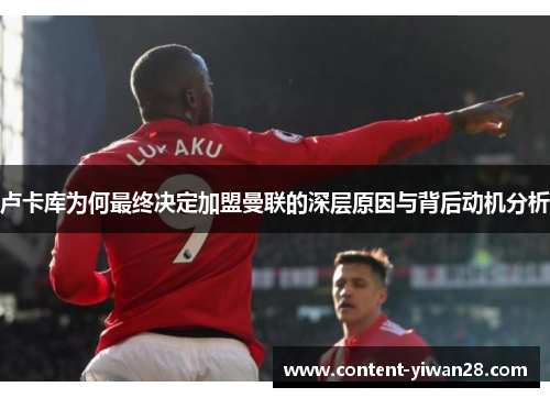 卢卡库为何最终决定加盟曼联的深层原因与背后动机分析 卢卡库为何最终决定加盟曼联的深层原因与背后动机分析