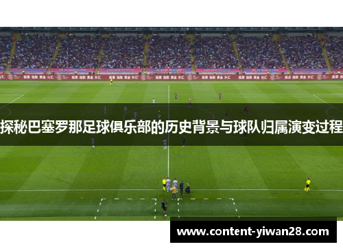 探秘巴塞罗那足球俱乐部的历史背景与球队归属演变过程 探秘巴塞罗那足球俱乐部的历史背景与球队归属演变过程