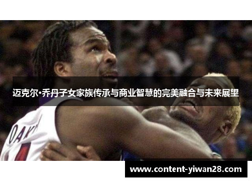 迈克尔·乔丹子女家族传承与商业智慧的完美融合与未来展望 迈克尔·乔丹子女家族传承与商业智慧的完美融合与未来展望