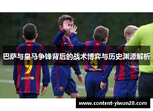巴萨与皇马争锋背后的战术博弈与历史渊源解析 巴萨与皇马争锋背后的战术博弈与历史渊源解析
