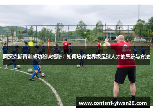 阿贾克斯青训成功秘诀揭秘：如何培养世界级足球人才的系统与方法